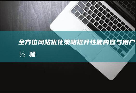 全方位网站优化策略：提升性能、内容与用户体验的奥秘