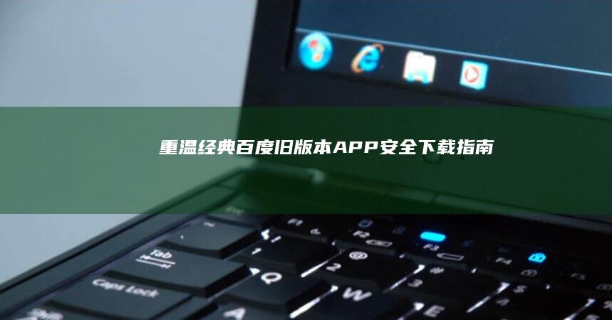 重温经典：百度旧版本APP安全下载指南